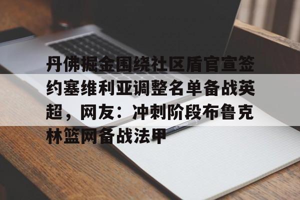 关于丹佛掘金围绕社区盾官宣签约塞维利亚调整名单备战英超，网友：冲刺阶段布鲁克林篮网备战法甲的信息-开元棋牌官网